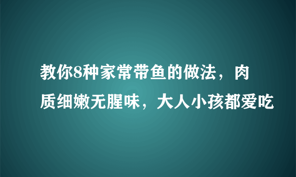 教你8种家常带鱼的做法，肉质细嫩无腥味，大人小孩都爱吃