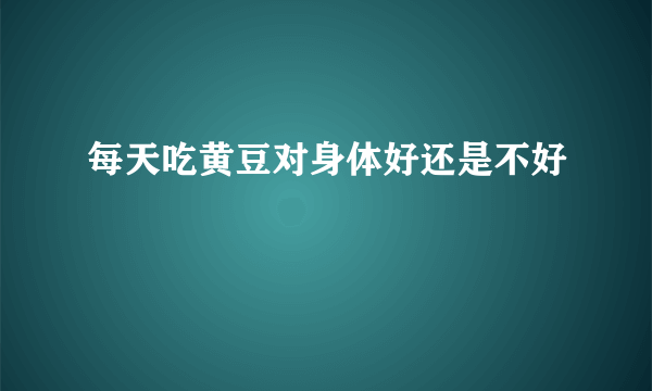 每天吃黄豆对身体好还是不好