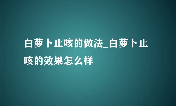 白萝卜止咳的做法_白萝卜止咳的效果怎么样