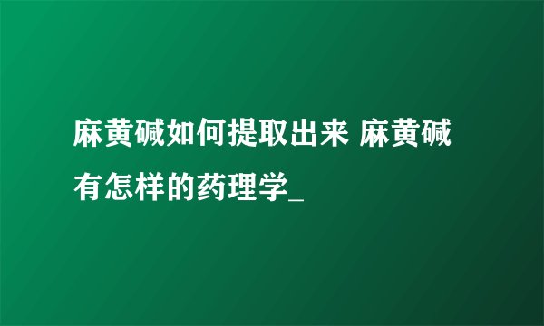 麻黄碱如何提取出来 麻黄碱有怎样的药理学_