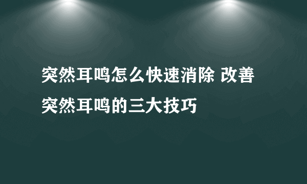 突然耳鸣怎么快速消除 改善突然耳鸣的三大技巧