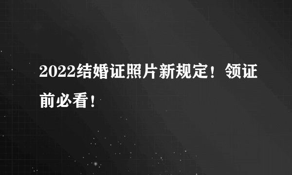 2022结婚证照片新规定！领证前必看！