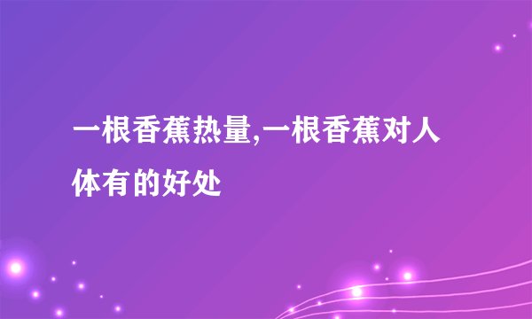 一根香蕉热量,一根香蕉对人体有的好处