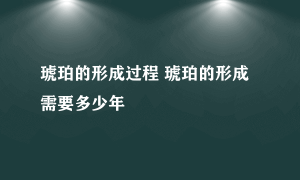 琥珀的形成过程 琥珀的形成需要多少年