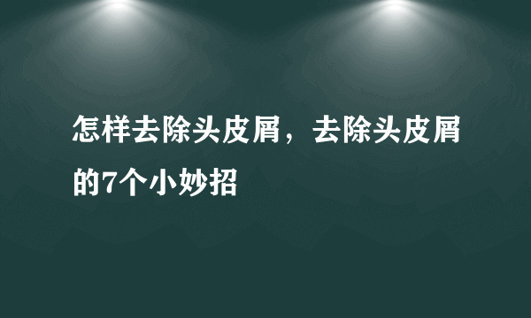 怎样去除头皮屑，去除头皮屑的7个小妙招