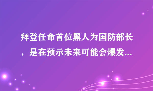 拜登任命首位黑人为国防部长，是在预示未来可能会爆发战争吗？