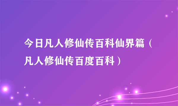 今日凡人修仙传百科仙界篇（凡人修仙传百度百科）