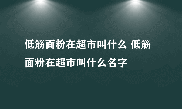 低筋面粉在超市叫什么 低筋面粉在超市叫什么名字