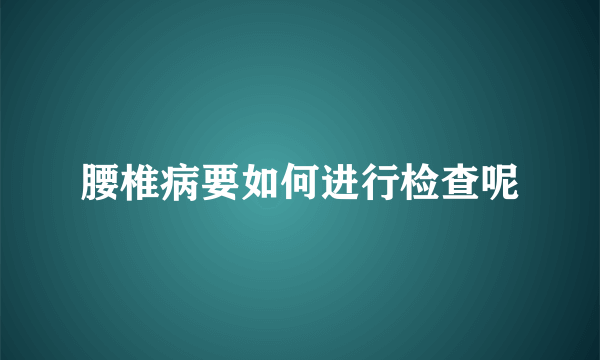 腰椎病要如何进行检查呢