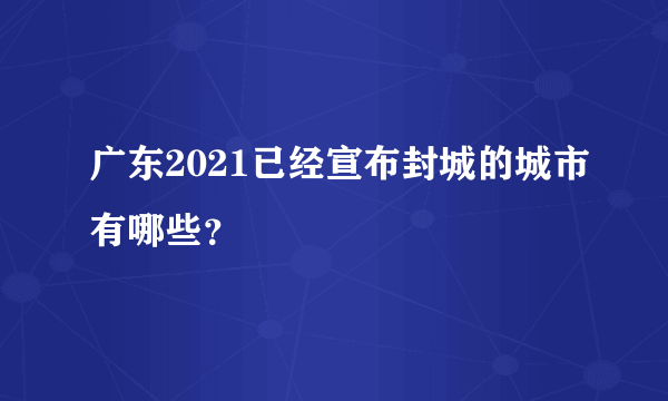 广东2021已经宣布封城的城市有哪些？