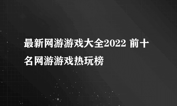 最新网游游戏大全2022 前十名网游游戏热玩榜