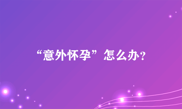 “意外怀孕”怎么办？