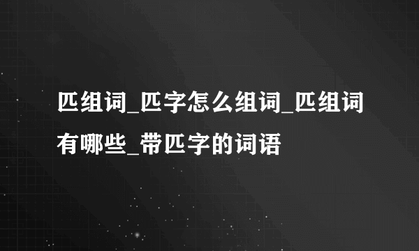 匹组词_匹字怎么组词_匹组词有哪些_带匹字的词语