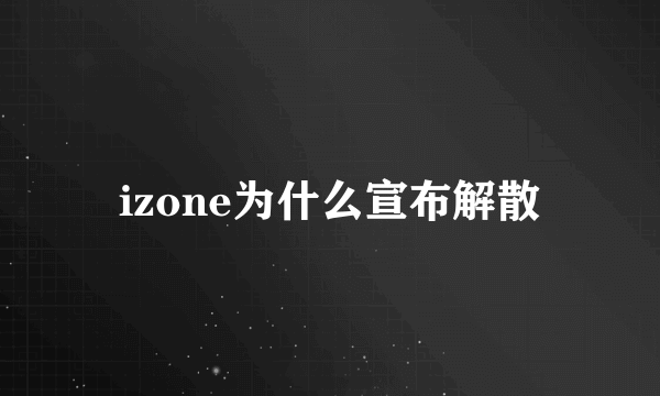 izone为什么宣布解散