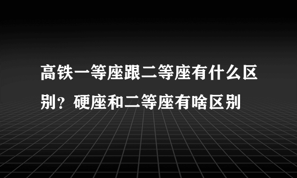 高铁一等座跟二等座有什么区别？硬座和二等座有啥区别