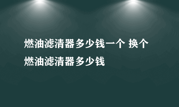 燃油滤清器多少钱一个 换个燃油滤清器多少钱