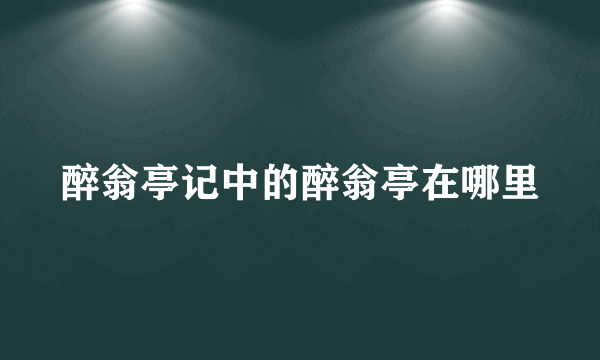 醉翁亭记中的醉翁亭在哪里