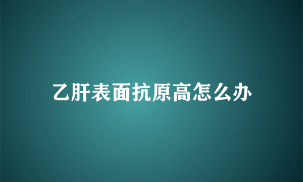 乙肝表面抗原高怎么办