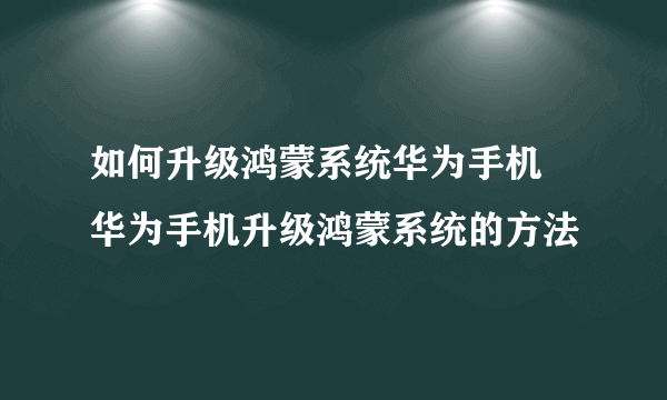 如何升级鸿蒙系统华为手机 华为手机升级鸿蒙系统的方法