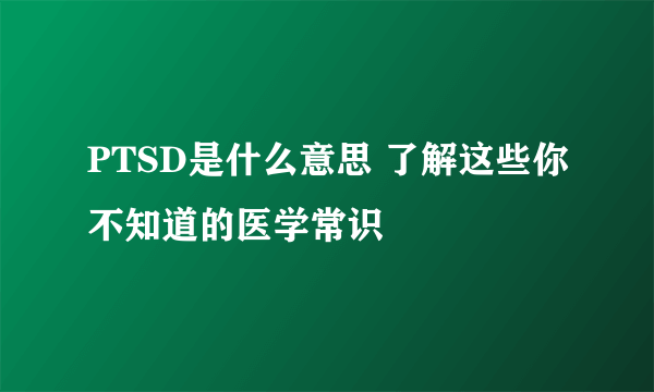 PTSD是什么意思 了解这些你不知道的医学常识