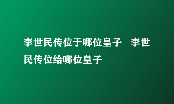 李世民传位于哪位皇子   李世民传位给哪位皇子