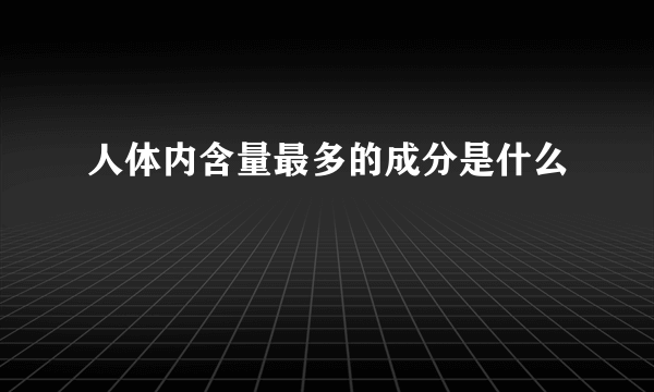 人体内含量最多的成分是什么