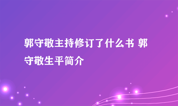 郭守敬主持修订了什么书 郭守敬生平简介