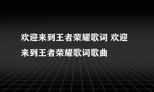 欢迎来到王者荣耀歌词 欢迎来到王者荣耀歌词歌曲