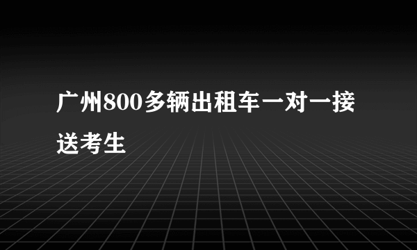 广州800多辆出租车一对一接送考生