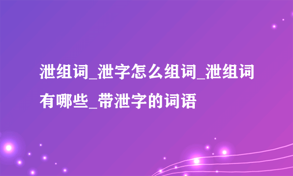 泄组词_泄字怎么组词_泄组词有哪些_带泄字的词语