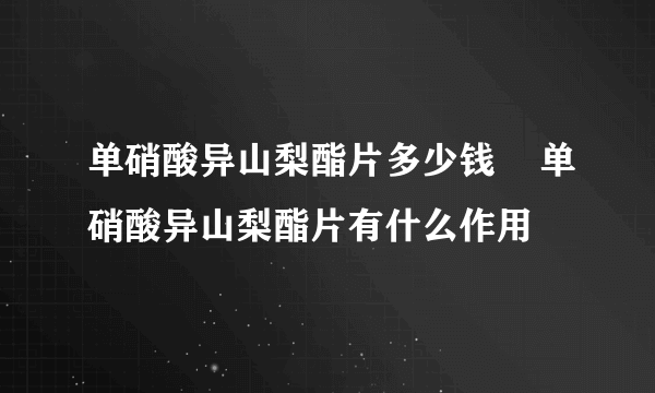 单硝酸异山梨酯片多少钱    单硝酸异山梨酯片有什么作用