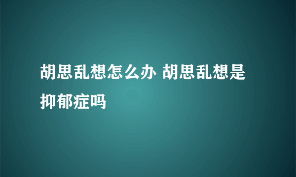 胡思乱想怎么办 胡思乱想是抑郁症吗