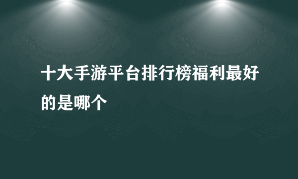 十大手游平台排行榜福利最好的是哪个