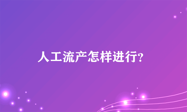 人工流产怎样进行？