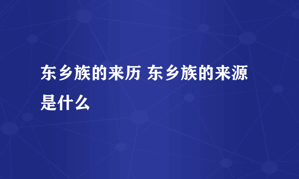 东乡族的来历 东乡族的来源是什么