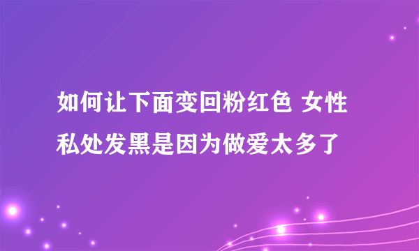 如何让下面变回粉红色 女性私处发黑是因为做爱太多了