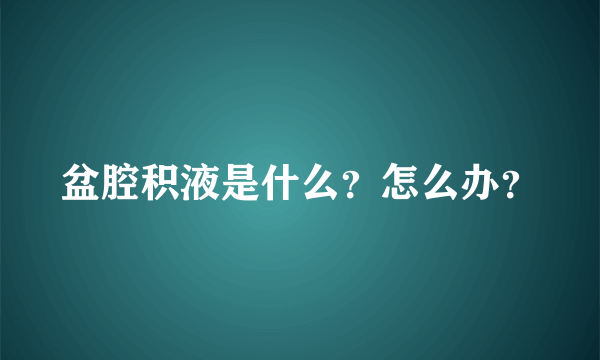 盆腔积液是什么？怎么办？