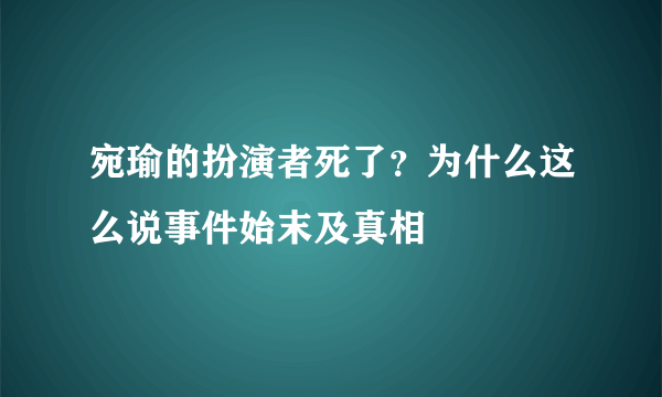 宛瑜的扮演者死了？为什么这么说事件始末及真相