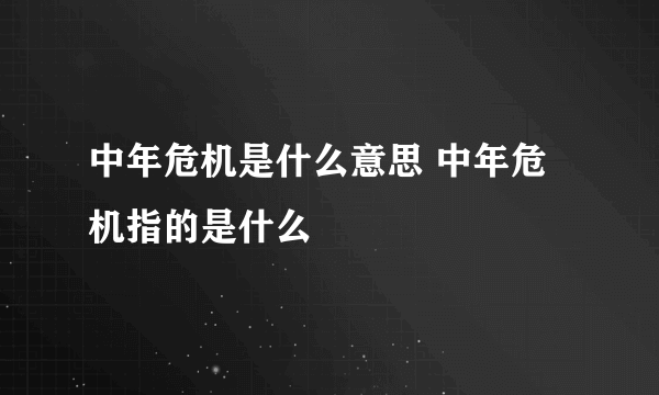 中年危机是什么意思 中年危机指的是什么