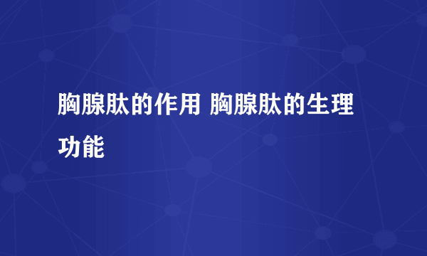 胸腺肽的作用 胸腺肽的生理功能