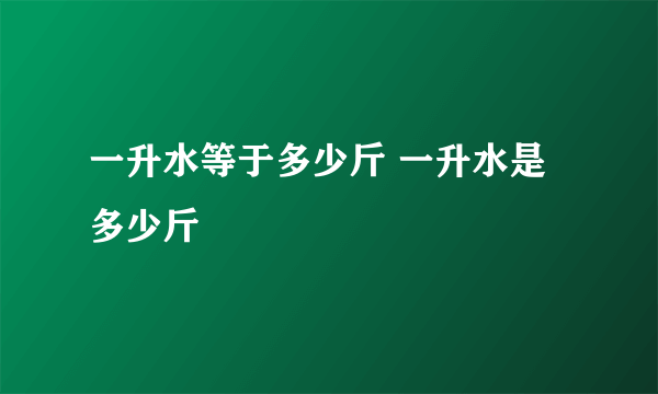 一升水等于多少斤 一升水是多少斤