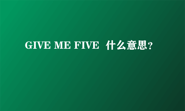 GIVE ME FIVE  什么意思？