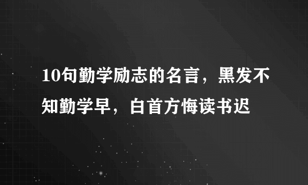 10句勤学励志的名言，黑发不知勤学早，白首方悔读书迟