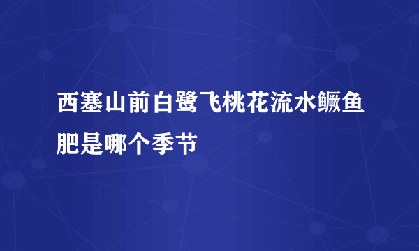 西塞山前白鹭飞桃花流水鳜鱼肥是哪个季节