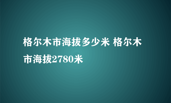 格尔木市海拔多少米 格尔木市海拔2780米