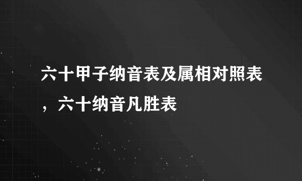 六十甲子纳音表及属相对照表，六十纳音凡胜表