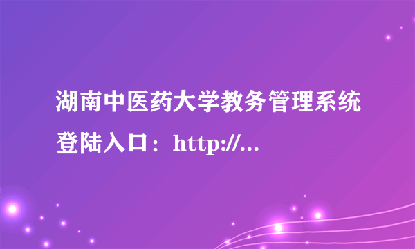 湖南中医药大学教务管理系统登陆入口：http://jwmis.hnucm.edu.cn/