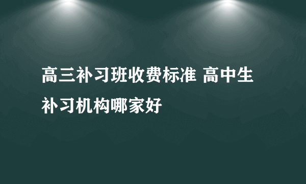 高三补习班收费标准 高中生补习机构哪家好