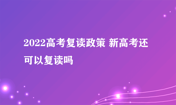 2022高考复读政策 新高考还可以复读吗