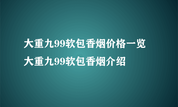 大重九99软包香烟价格一览 大重九99软包香烟介绍